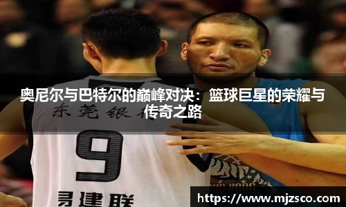 奥尼尔与巴特尔的巅峰对决：篮球巨星的荣耀与传奇之路